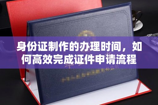 营口身份证制作的办理时间，如何高效完成证件申请流程
