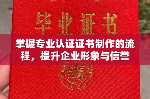 营口掌握专业认证证书制作的流程，提升企业形象与信誉
