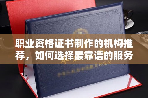 营口职业资格证书制作的机构推荐，如何选择最靠谱的服务商？