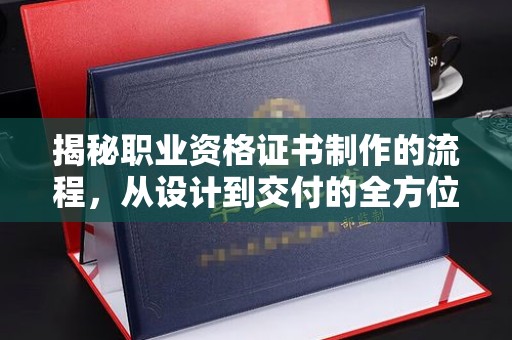 营口揭秘职业资格证书制作的流程，从设计到交付的全方位解析