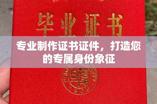 营口专业制作证书证件，打造您的专属身份象征