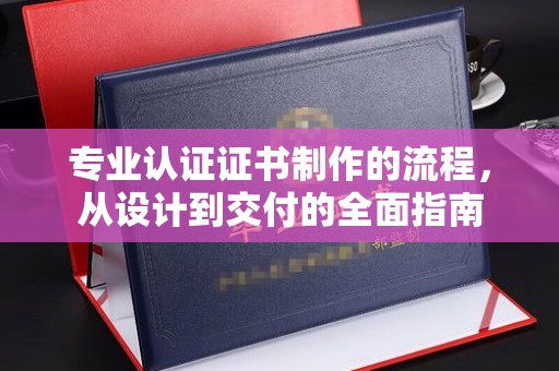 营口专业认证证书制作的流程，从设计到交付的全面指南